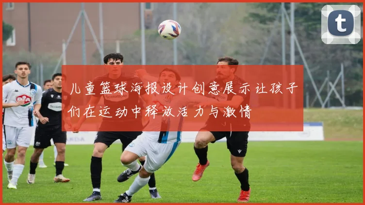 儿童篮球海报设计创意展示让孩子们在运动中释放活力与激情