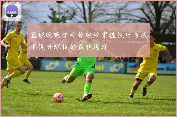篮球晚晚学带你轻松掌握技巧与战术提升球技的最佳选择