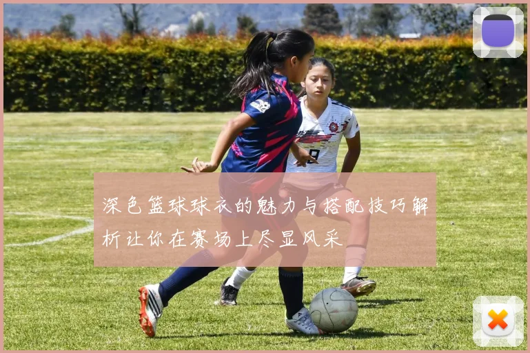 深色篮球球衣的魅力与搭配技巧解析让你在赛场上尽显风采