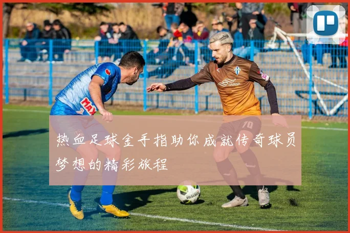 热血足球金手指助你成就传奇球员梦想的精彩旅程