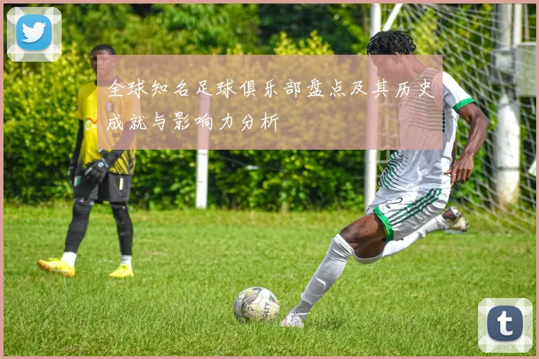 全球知名足球俱乐部盘点及其历史成就与影响力分析