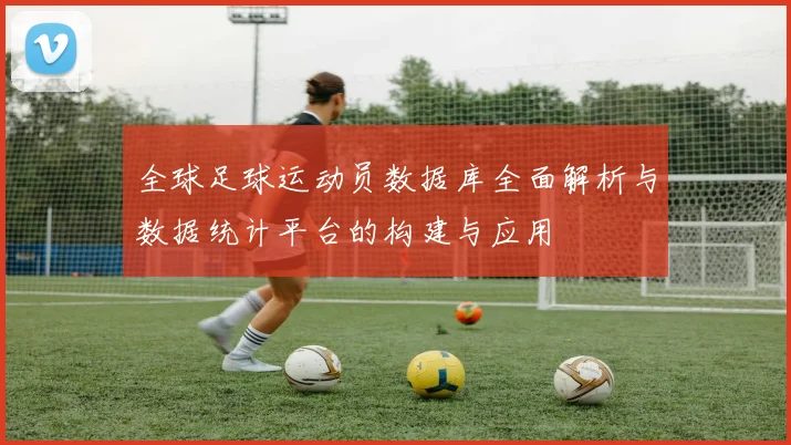 全球足球运动员数据库全面解析与数据统计平台的构建与应用