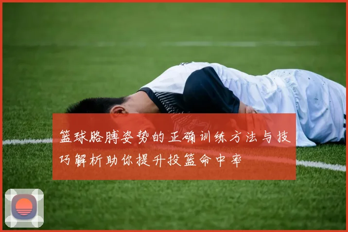 篮球胳膊姿势的正确训练方法与技巧解析助你提升投篮命中率