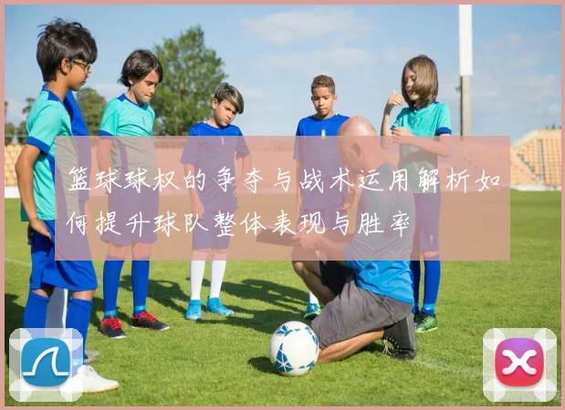 篮球球权的争夺与战术运用解析如何提升球队整体表现与胜率