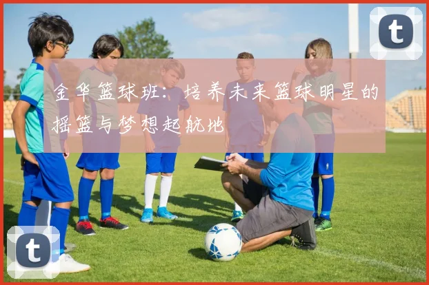 金华篮球班：培养未来篮球明星的摇篮与梦想起航地