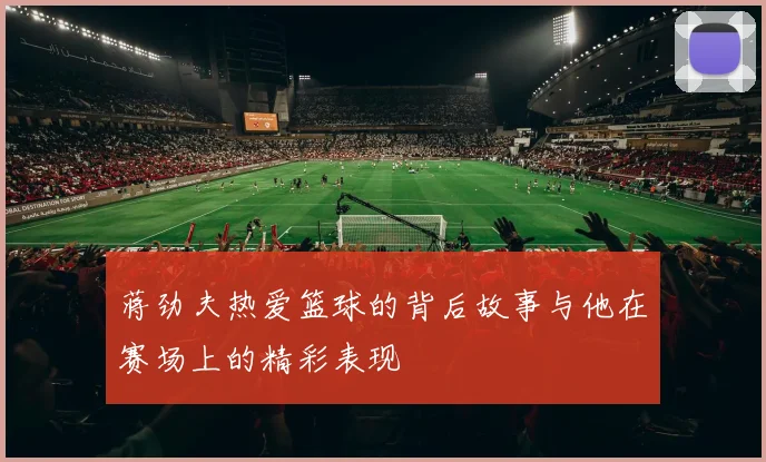 蒋劲夫热爱篮球的背后故事与他在赛场上的精彩表现
