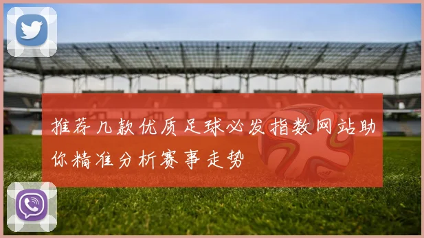 推荐几款优质足球必发指数网站助你精准分析赛事走势