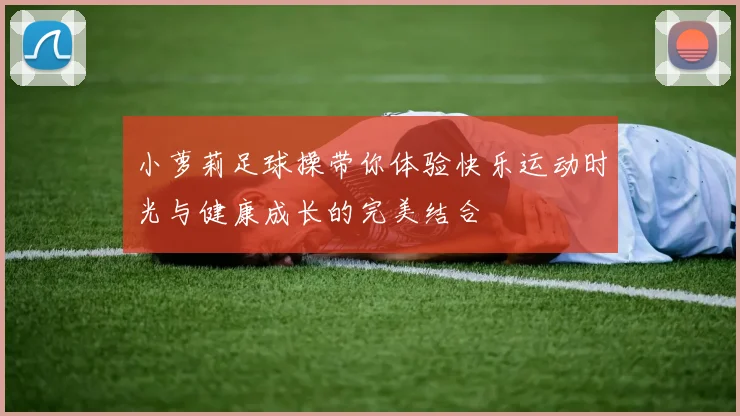 小萝莉足球操带你体验快乐运动时光与健康成长的完美结合
