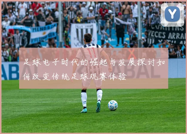 足球电子时代的崛起与发展探讨如何改变传统足球观赛体验