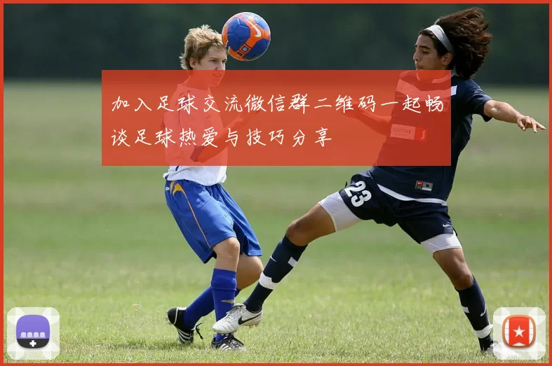 加入足球交流微信群二维码一起畅谈足球热爱与技巧分享