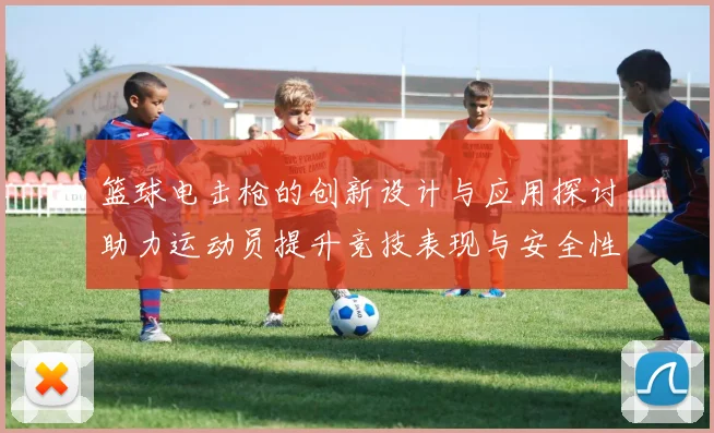 篮球电击枪的创新设计与应用探讨助力运动员提升竞技表现与安全性