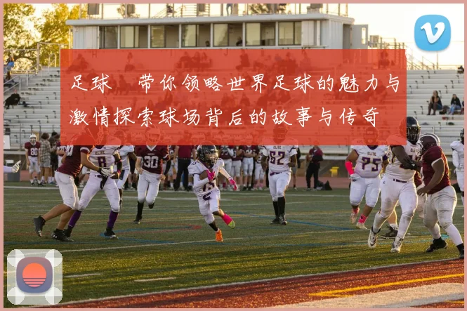 足球翀带你领略世界足球的魅力与激情探索球场背后的故事与传奇