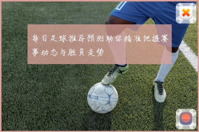 每日足球推荐预测助你精准把握赛事动态与胜负走势