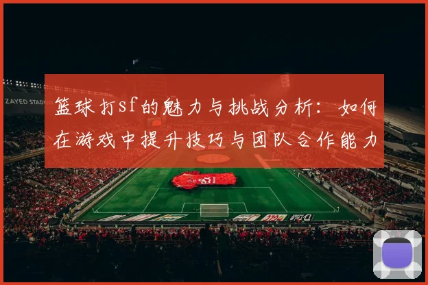 篮球打sf的魅力与挑战分析：如何在游戏中提升技巧与团队合作能力