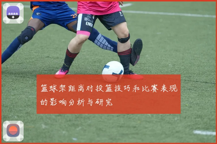 篮球架距离对投篮技巧和比赛表现的影响分析与研究
